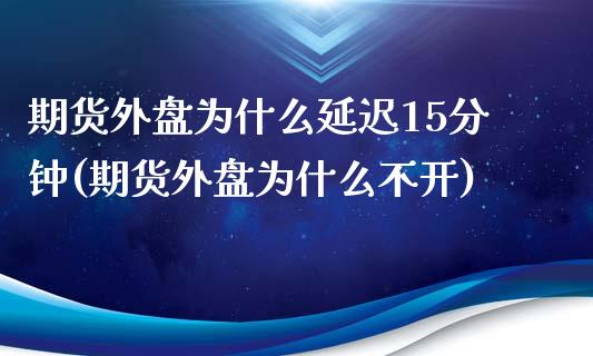 期货外盘为什么延迟15分钟(期货外盘为什么不开)_https://www.zztgc.com_原油期货_第1张