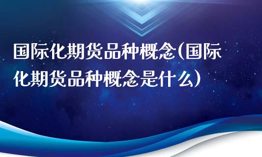 国际化期货品种概念(国际化期货品种概念是什么)_https://www.zztgc.com_期货开户_第1张