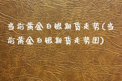 当前黄金白银期货走势(当前黄金白银期货走势图)_原油期货_第1张_珍投期货网 当前黄金白银期货走势(当前黄金白银期货走势图)_https://www.zztgc.com_原油期货_第1张