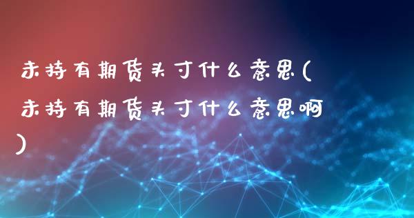 未持有期货头寸什么意思(未持有期货头寸什么意思啊)_https://www.zztgc.com_期货直播_第1张