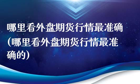 哪里看外盘期货行情最准确(哪里看外盘期货行情最准确的)_https://www.zztgc.com_原油期货_第1张