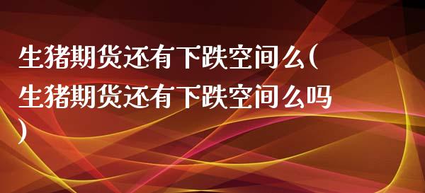 生猪期货还有下跌空间么(生猪期货还有下跌空间么吗)_https://www.zztgc.com_期货入门_第1张