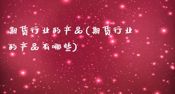期货行业的产品(期货行业的产品有哪些)_https://www.zztgc.com_期货入门_第1张