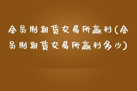 会员制期货交易所赢利(会员制期货交易所赢利多少)_https://www.zztgc.com_期货入门_第1张