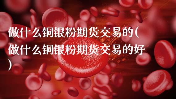 做什么铜银粉期货交易的(做什么铜银粉期货交易的好)_https://www.zztgc.com_黄金期货_第1张