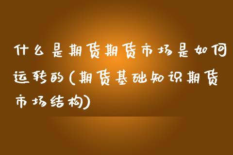什么是期货期货市场是如何运转的(期货基础知识期货市场结构)_https://www.zztgc.com_期货直播_第1张