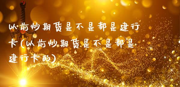以前炒期货是不是都是建行卡(以前炒期货是不是都是建行卡的)_https://www.zztgc.com_原油期货_第1张