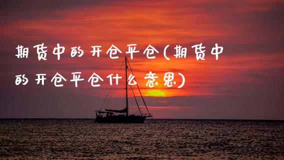 期货中的开仓平仓(期货中的开仓平仓什么意思)_https://www.zztgc.com_期货直播_第1张