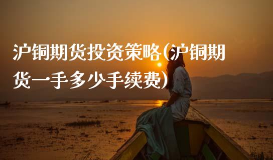 沪铜期货投资策略(沪铜期货一手多少手续费)_https://www.zztgc.com_期货行情_第1张