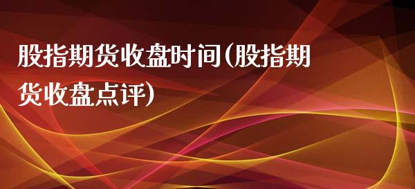 股指期货收盘时间(股指期货收盘点评)_https://www.zztgc.com_期货入门_第1张