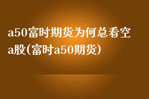 a50富时期货为何总看空a股(富时a50期货)_https://www.zztgc.com_黄金期货_第1张