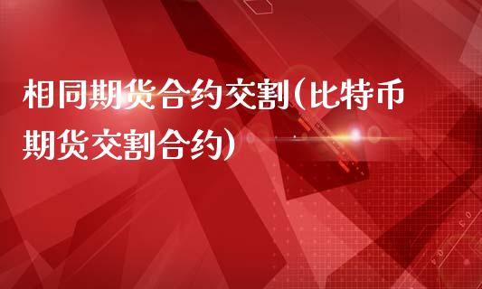 相同期货合约交割(比特币期货交割合约)_https://www.zztgc.com_原油期货_第1张