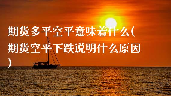 期货多平空平意味着什么(期货空平下跌说明什么原因)_https://www.zztgc.com_期货直播_第1张