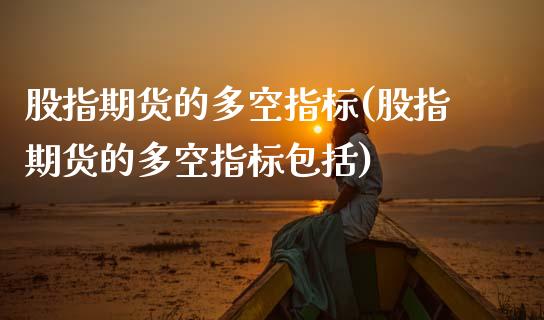 股指期货的多空指标(股指期货的多空指标包括)_https://www.zztgc.com_原油期货_第1张