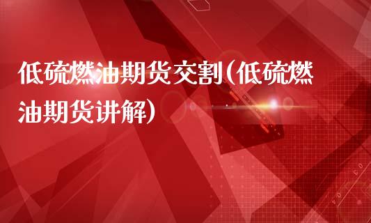 低硫燃油期货交割(低硫燃油期货讲解)_https://www.zztgc.com_期货行情_第1张