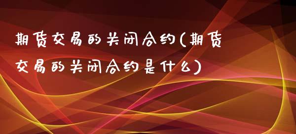 期货交易的关闭合约(期货交易的关闭合约是什么)_黄金期货_第1张_珍投期货网 期货交易的关闭合约(期货交易的关闭合约是什么)_https://www.zztgc.com_黄金期货_第1张
