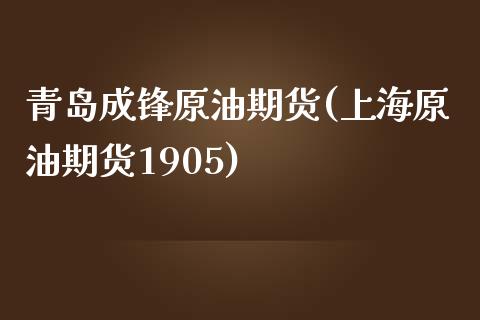 青岛成锋原油期货(上海原油期货1905)_https://www.zztgc.com_期货入门_第1张