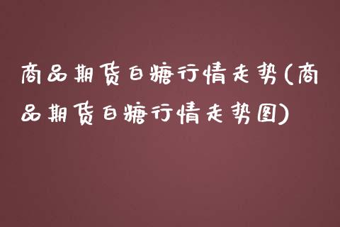 商品期货白糖行情走势(商品期货白糖行情走势图)_原油期货_第1张_珍投期货网 商品期货白糖行情走势(商品期货白糖行情走势图)_https://www.zztgc.com_原油期货_第1张
