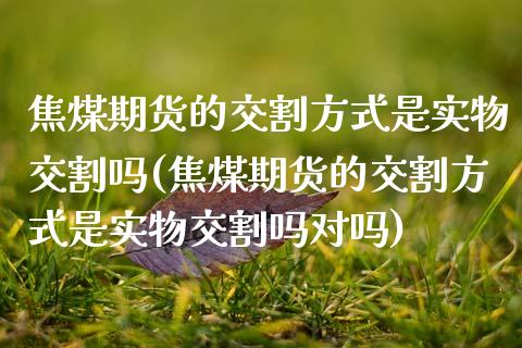 焦煤期货的交割方式是实物交割吗(焦煤期货的交割方式是实物交割吗对吗)_https://www.zztgc.com_原油期货_第1张