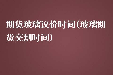 期货玻璃议价时间(玻璃期货交割时间)_https://www.zztgc.com_黄金期货_第1张