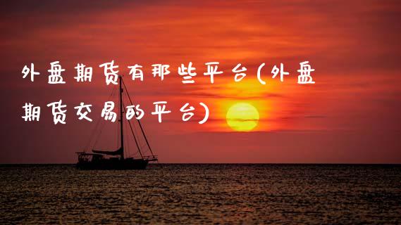 外盘期货有那些平台(外盘期货交易的平台)_https://www.zztgc.com_期货入门_第1张