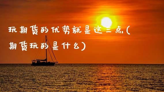 玩期货的优势就是这三点(期货玩的是什么)_https://www.zztgc.com_黄金期货_第1张