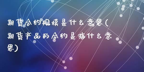 期货合约规模是什么意思(期货产品的合约是指什么意思)_https://www.zztgc.com_期货入门_第1张