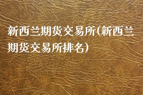 新西兰期货交易所(新西兰期货交易所排名)_https://www.zztgc.com_期货直播_第1张