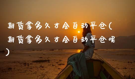 期货拿多久才会自动平仓(期货拿多久才会自动平仓呢)_https://www.zztgc.com_黄金期货_第1张
