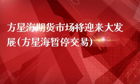 方星海期货市场将迎来大发展(方星海暂停交易)_https://www.zztgc.com_黄金期货_第1张