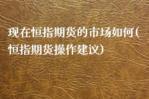 现在恒指期货的市场如何(恒指期货操作建议)_https://www.zztgc.com_原油期货_第1张