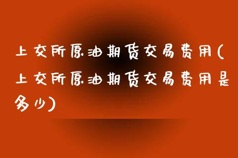 上交所原油期货交易费用(上交所原油期货交易费用是多少)_https://www.zztgc.com_原油期货_第1张