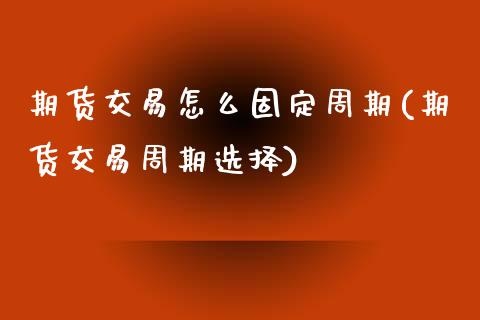 期货交易怎么固定周期(期货交易周期选择)_https://www.zztgc.com_黄金期货_第1张