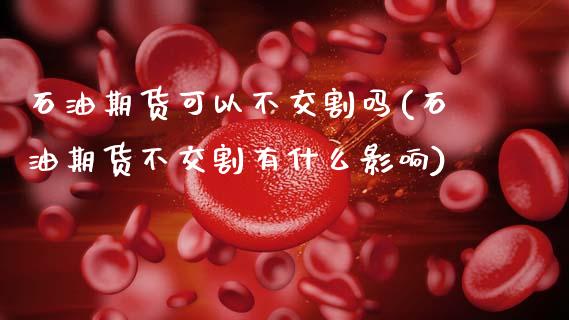 石油期货可以不交割吗(石油期货不交割有什么影响)_https://www.zztgc.com_黄金期货_第1张