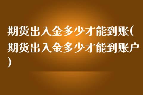 期货出入金多少才能到账(期货出入金多少才能到账户)_https://www.zztgc.com_原油期货_第1张