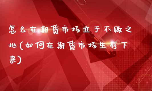 怎么在期货市场立于不败之地(如何在期货市场生存下来)_https://www.zztgc.com_期货行情_第1张