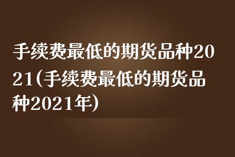 手续费最低的期货品种2021(手续费最低的期货品种2021年)_https://www.zztgc.com_期货直播_第1张