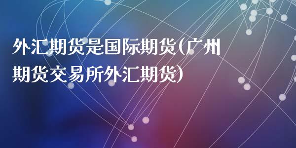 外汇期货是国际期货(广州期货交易所外汇期货)_https://www.zztgc.com_期货开户_第1张