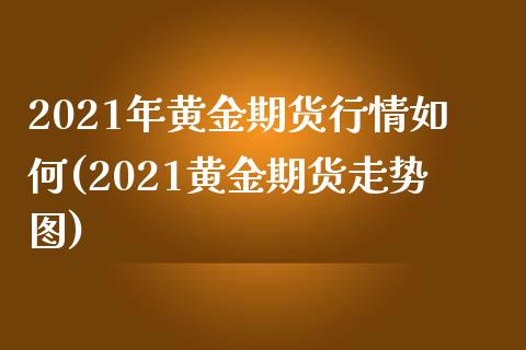 2021年黄金期货行情如何(2021黄金期货走势图)_https://www.zztgc.com_期货开户_第1张