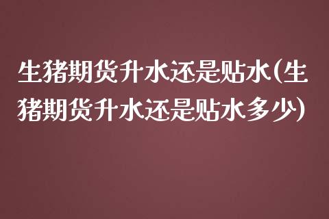 生猪期货升水还是贴水(生猪期货升水还是贴水多少)_https://www.zztgc.com_期货直播_第1张