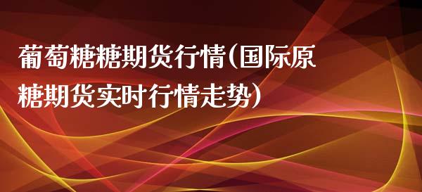 葡萄糖糖期货行情(国际原糖期货实时行情走势)_https://www.zztgc.com_期货行情_第1张