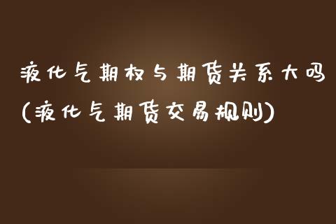 液化气期权与期货关系大吗(液化气期货交易规则)_https://www.zztgc.com_期货行情_第1张