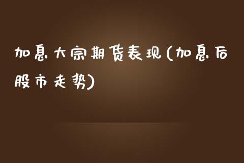 加息大宗期货表现(加息后股市走势)_https://www.zztgc.com_期货直播_第1张