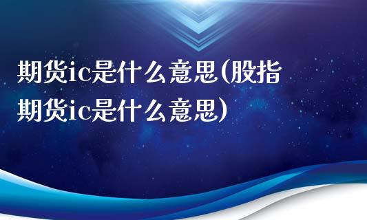 期货ic是什么意思(股指期货ic是什么意思)_https://www.zztgc.com_期货开户_第1张