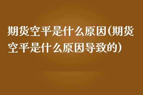 期货空平是什么原因(期货空平是什么原因导致的)_https://www.zztgc.com_原油期货_第1张