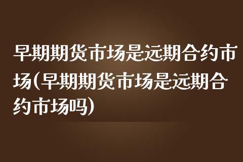 早期期货市场是远期合约市场(早期期货市场是远期合约市场吗)_https://www.zztgc.com_原油期货_第1张