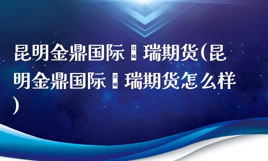 昆明金鼎国际鑫瑞期货(昆明金鼎国际鑫瑞期货怎么样)_https://www.zztgc.com_期货直播_第1张