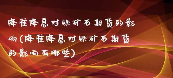 降准降息对铁矿石期货的影响(降准降息对铁矿石期货的影响有哪些)_https://www.zztgc.com_期货直播_第1张