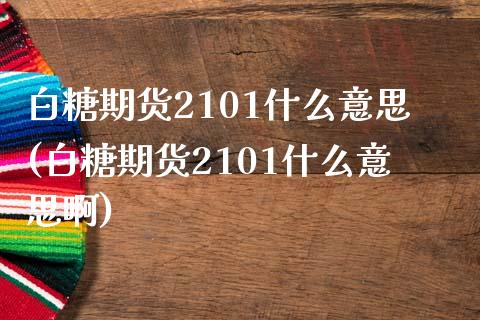 白糖期货2101什么意思(白糖期货2101什么意思啊)_https://www.zztgc.com_原油期货_第1张