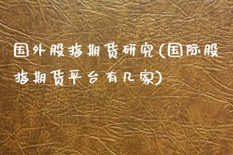 国外股指期货研究(国际股指期货平台有几家)_https://www.zztgc.com_原油期货_第1张
